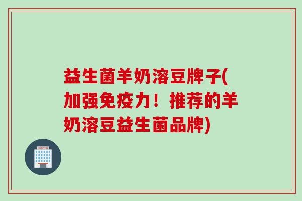 益生菌羊奶溶豆牌子(加强力！推荐的羊奶溶豆益生菌品牌)