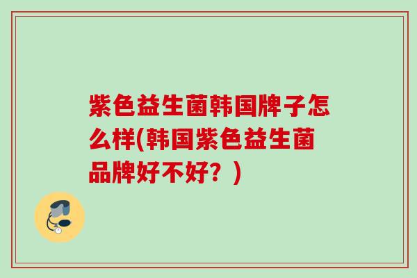 紫色益生菌韩国牌子怎么样(韩国紫色益生菌品牌好不好？)