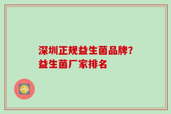 深圳正规益生菌品牌?益生菌厂家排名 深圳正规益生菌品牌?益生菌厂家排名