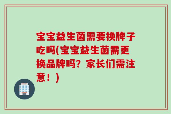 宝宝益生菌需要换牌子吃吗(宝宝益生菌需更换品牌吗？家长们需注意！)