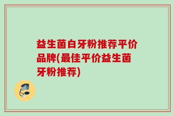 益生菌白牙粉推荐平价品牌(佳平价益生菌牙粉推荐) 益生菌白牙粉推荐平价品牌(佳平价益生菌牙粉推荐)