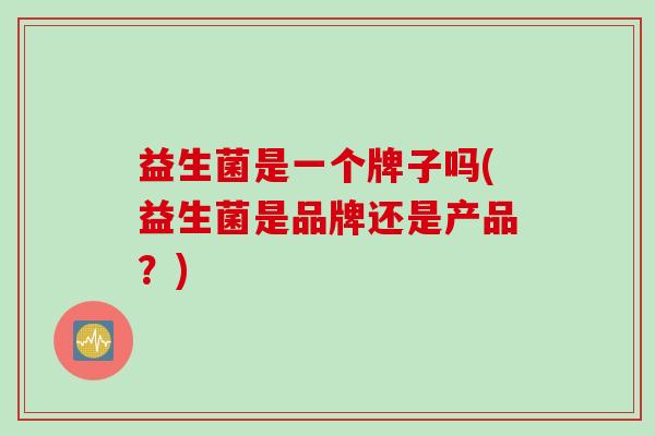 益生菌是一个牌子吗(益生菌是品牌还是产品?) 益生菌是一个牌子吗(益生菌是品牌还是产品?)