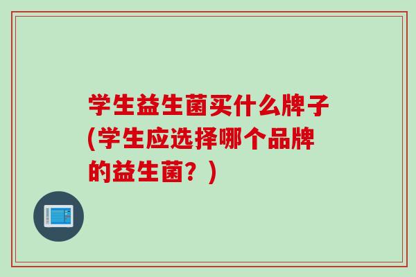 学生益生菌买什么牌子(学生应选择哪个品牌的益生菌?) 学生益生菌买什么牌子(学生应选择哪个品牌的益生菌?)