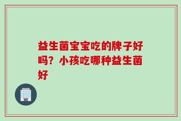 益生菌宝宝吃的牌子好吗？小孩吃哪种益生菌好