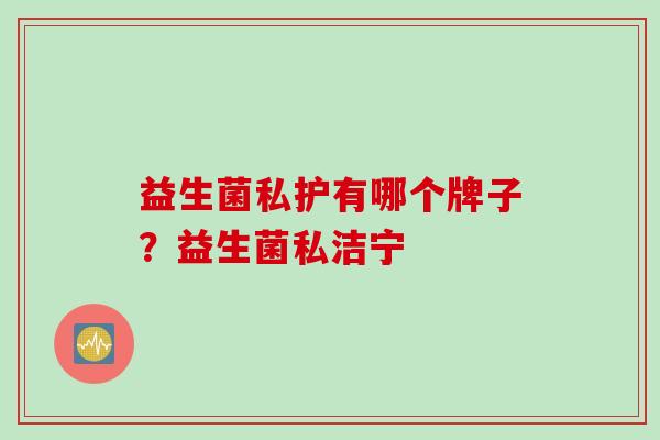 益生菌私护有哪个牌子？益生菌私洁宁