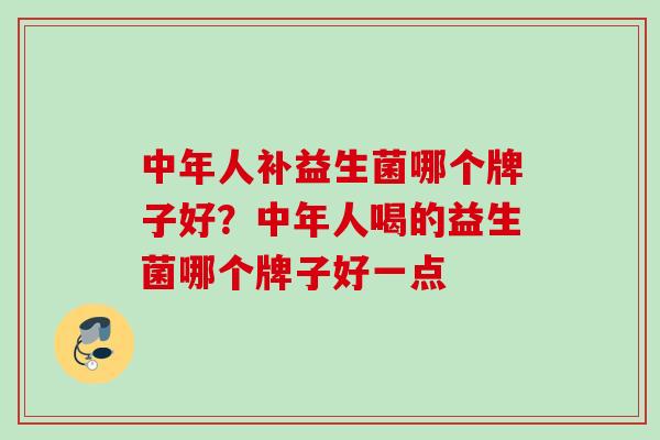 中年人补益生菌哪个牌子好?中年人喝的益生菌哪个牌子好一点 中年人补益生菌哪个牌子好?中年人喝的益生菌哪个牌子好一点