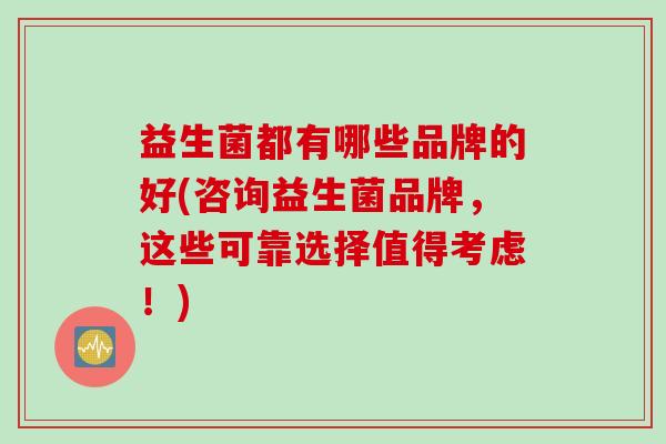 益生菌都有哪些品牌的好(咨询益生菌品牌，这些可靠选择值得考虑！)