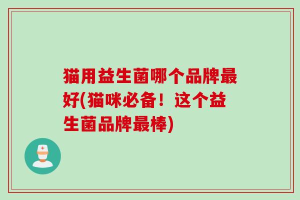 猫用益生菌哪个品牌好(猫咪必备！这个益生菌品牌棒)