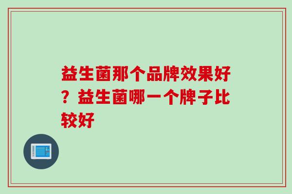 益生菌那个品牌效果好?益生菌哪一个牌子比较好 益生菌那个品牌效果好?益生菌哪一个牌子比较好