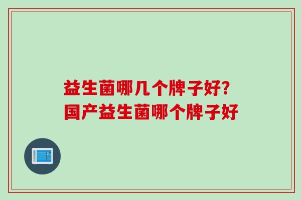益生菌哪几个牌子好?国产益生菌哪个牌子好 益生菌哪几个牌子好?国产益生菌哪个牌子好
