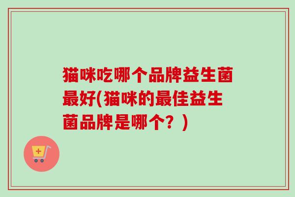 猫咪吃哪个品牌益生菌好(猫咪的佳益生菌品牌是哪个？)