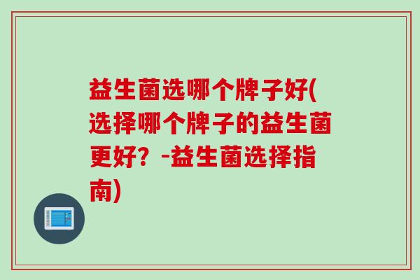 益生菌选哪个牌子好(选择哪个牌子的益生菌更好?-益生菌选择指南) 益生菌选哪个牌子好(选择哪个牌子的益生菌更好?-益生菌选择指南)