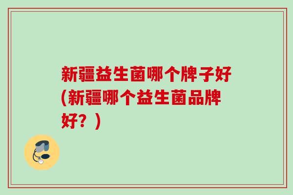 新疆益生菌哪个牌子好(新疆哪个益生菌品牌好?) 新疆益生菌哪个牌子好(新疆哪个益生菌品牌好?)