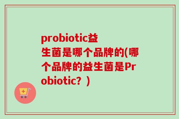 probiotic益生菌是哪个品牌的(哪个品牌的益生菌是Probiotic?) probiotic益生菌是哪个品牌的(哪个品牌的益生菌是Probiotic?)