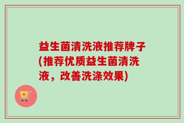 益生菌清洗液推荐牌子(推荐优质益生菌清洗液，改善洗涤效果)