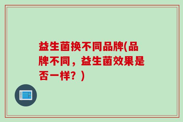 益生菌换不同品牌(品牌不同，益生菌效果是否一样？)