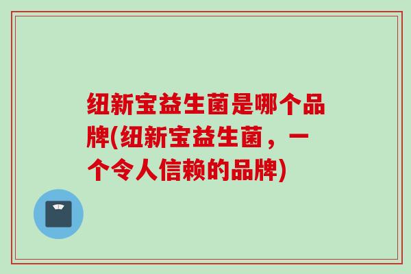 纽新宝益生菌是哪个品牌(纽新宝益生菌,一个令人信赖的品牌) 纽新宝益生菌是哪个品牌(纽新宝益生菌,一个令人信赖的品牌)