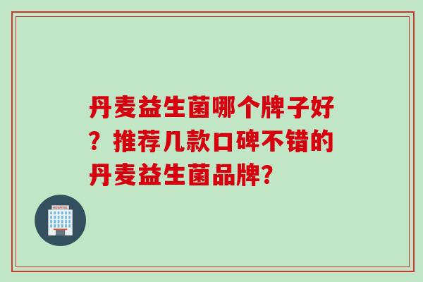丹麦益生菌哪个牌子好?推荐几款口碑不错的丹麦益生菌品牌? 丹麦益生菌哪个牌子好?推荐几款口碑不错的丹麦益生菌品牌?