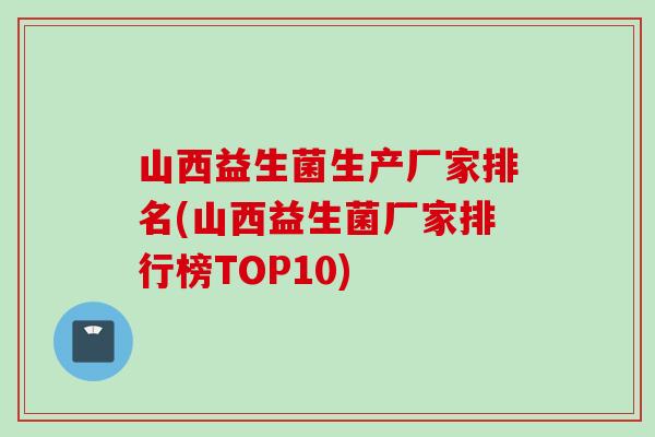 山西益生菌生产厂家排名(山西益生菌厂家排行榜TOP10)