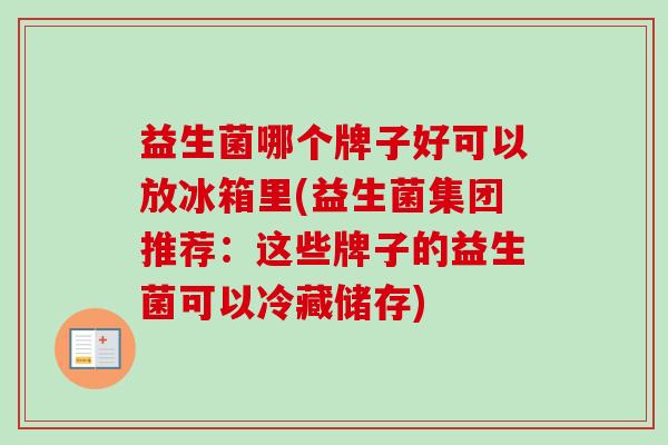 益生菌哪个牌子好可以放冰箱里(益生菌集团推荐：这些牌子的益生菌可以冷藏储存)