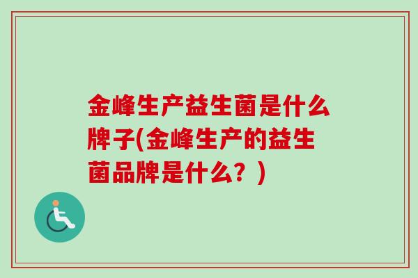 金峰生产益生菌是什么牌子(金峰生产的益生菌品牌是什么?) 金峰生产益生菌是什么牌子(金峰生产的益生菌品牌是什么?)