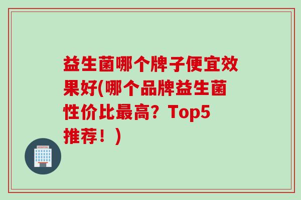 益生菌哪个牌子便宜效果好(哪个品牌益生菌性价比高？Top5推荐！)