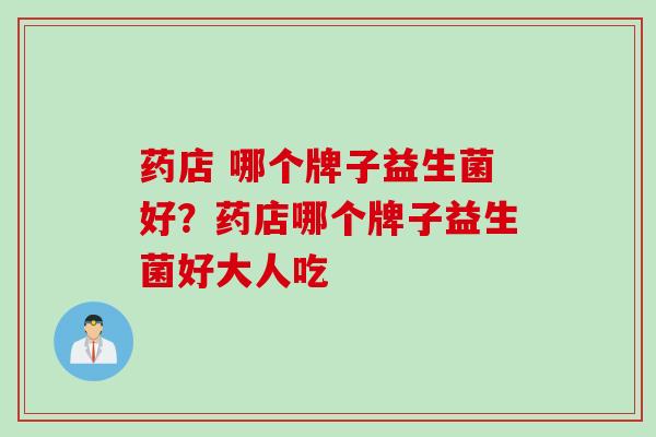 药店 哪个牌子益生菌好？药店哪个牌子益生菌好大人吃