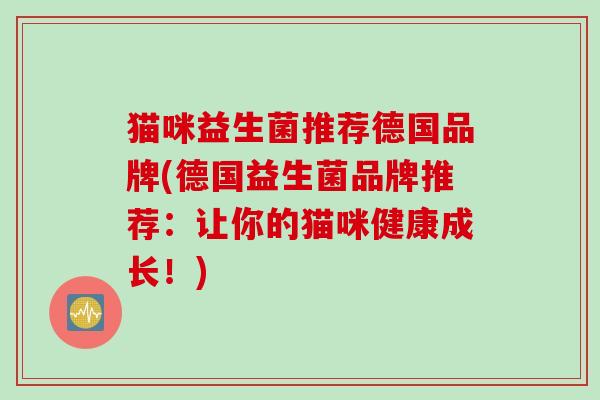 猫咪益生菌推荐德国品牌(德国益生菌品牌推荐：让你的猫咪健康成长！)