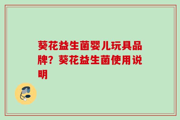 葵花益生菌婴儿玩具品牌?葵花益生菌使用说明 葵花益生菌婴儿玩具品牌?葵花益生菌使用说明
