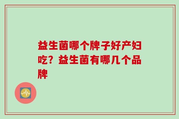 益生菌哪个牌子好产妇吃?益生菌有哪几个品牌 益生菌哪个牌子好产妇吃?益生菌有哪几个品牌