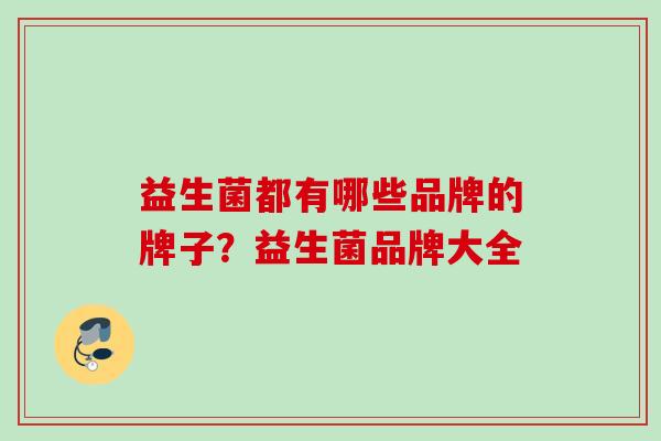 益生菌都有哪些品牌的牌子?益生菌品牌大全 益生菌都有哪些品牌的牌子?益生菌品牌大全