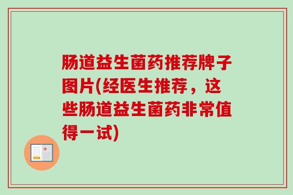 肠道益生菌药推荐牌子图片(经医生推荐，这些肠道益生菌药非常值得一试)
