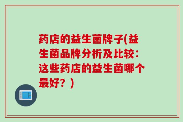 药店的益生菌牌子(益生菌品牌分析及比较：这些药店的益生菌哪个好？)