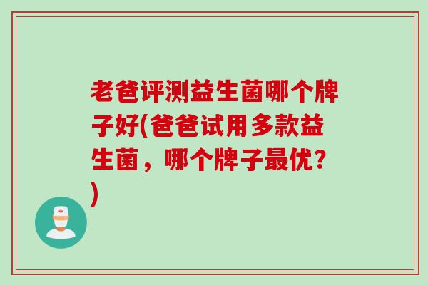 老爸评测益生菌哪个牌子好(爸爸试用多款益生菌，哪个牌子优？)