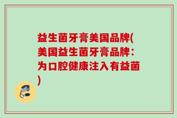 益生菌牙膏美国品牌(美国益生菌牙膏品牌:为口腔健康注入有益菌) 益生菌牙膏美国品牌(美国益生菌牙膏品牌:为口腔健康注入有益菌)