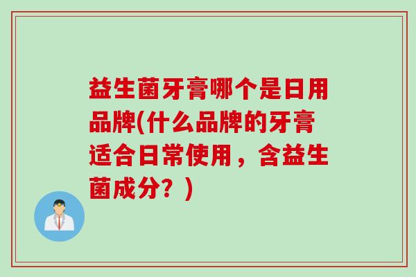 益生菌牙膏哪个是日用品牌(什么品牌的牙膏适合日常使用，含益生菌成分？)