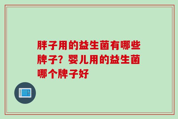 胖子用的益生菌有哪些牌子？婴儿用的益生菌哪个牌子好