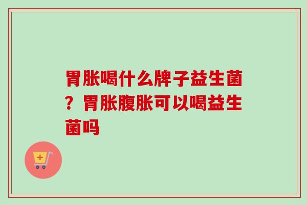 胃胀喝什么牌子益生菌？胃胀可以喝益生菌吗