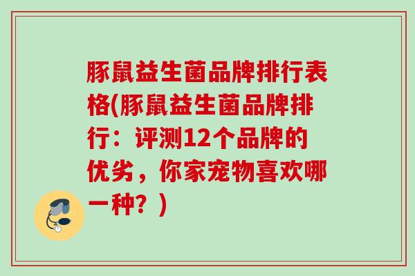 豚鼠益生菌品牌排行表格(豚鼠益生菌品牌排行：评测12个品牌的优劣，你家宠物喜欢哪一种？)