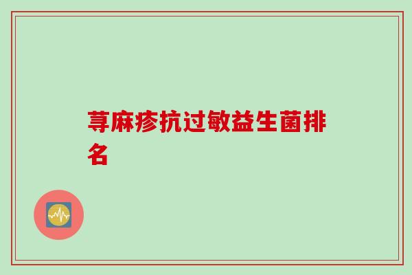 荨麻疹抗益生菌排名 荨麻疹抗益生菌排名