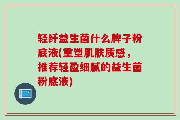 轻纤益生菌什么牌子粉底液(重塑肌肤质感，推荐轻盈细腻的益生菌粉底液)