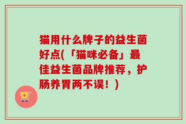 猫用什么牌子的益生菌好点(「猫咪必备」佳益生菌品牌推荐，护肠养胃两不误！)