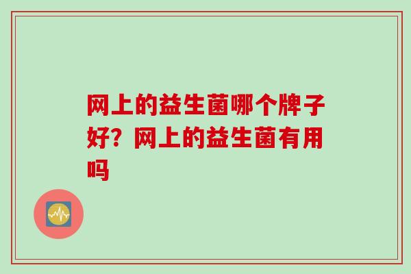 网上的益生菌哪个牌子好?网上的益生菌有用吗 网上的益生菌哪个牌子好?网上的益生菌有用吗