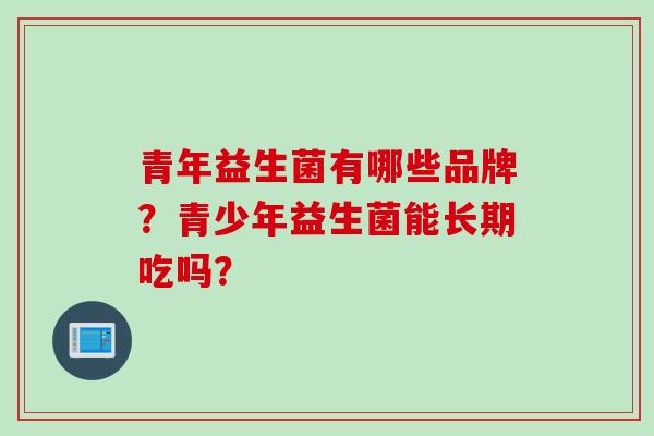 青年益生菌有哪些品牌？青少年益生菌能长期吃吗？