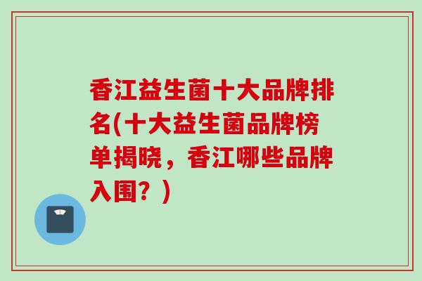 香江益生菌十大品牌排名(十大益生菌品牌榜单揭晓，香江哪些品牌入围？)