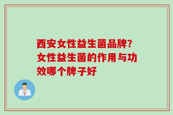 西安女性益生菌品牌？女性益生菌的作用与功效哪个牌子好