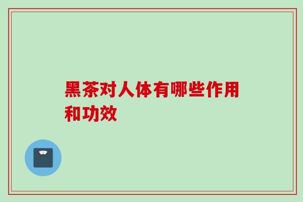 黑茶对人体有哪些作用和功效