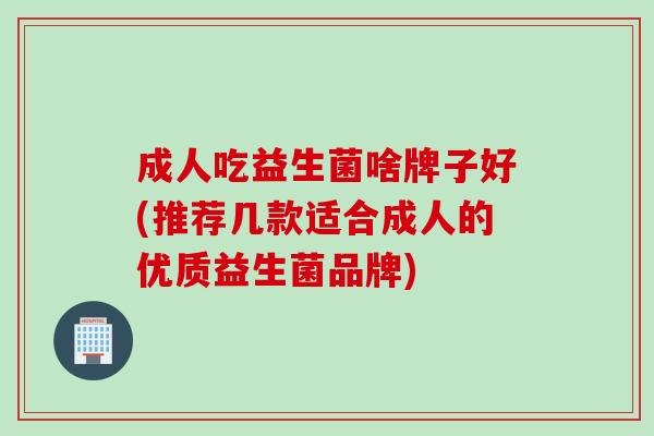 成人吃益生菌啥牌子好(推荐几款适合成人的优质益生菌品牌) 成人吃益生菌啥牌子好(推荐几款适合成人的优质益生菌品牌)