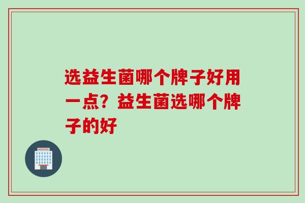 选益生菌哪个牌子好用一点?益生菌选哪个牌子的好 选益生菌哪个牌子好用一点?益生菌选哪个牌子的好