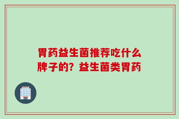 胃药益生菌推荐吃什么牌子的？益生菌类胃药